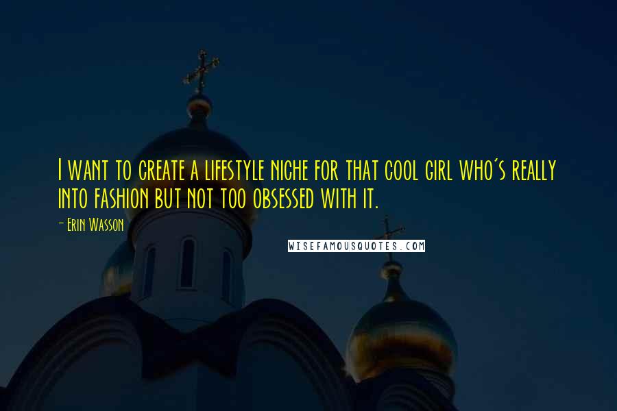 Erin Wasson Quotes: I want to create a lifestyle niche for that cool girl who's really into fashion but not too obsessed with it.