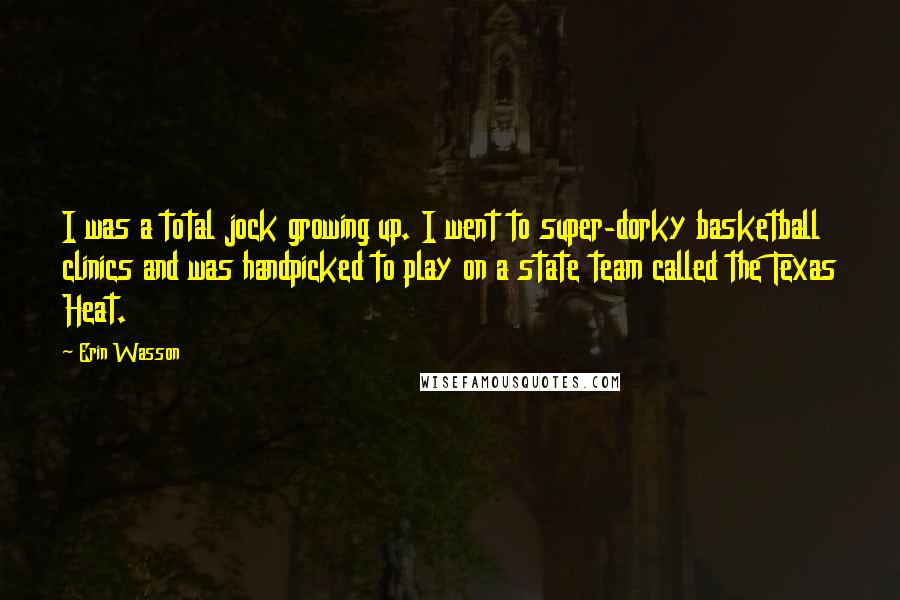 Erin Wasson Quotes: I was a total jock growing up. I went to super-dorky basketball clinics and was handpicked to play on a state team called the Texas Heat.