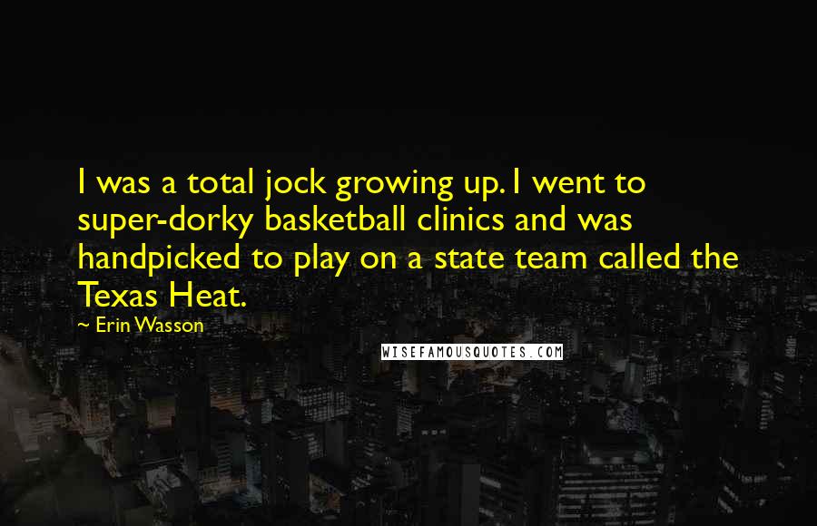 Erin Wasson Quotes: I was a total jock growing up. I went to super-dorky basketball clinics and was handpicked to play on a state team called the Texas Heat.