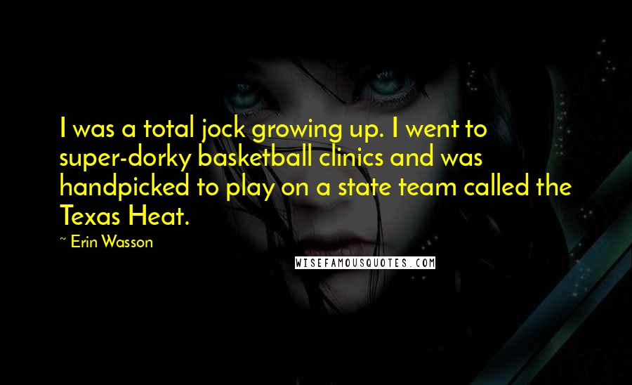 Erin Wasson Quotes: I was a total jock growing up. I went to super-dorky basketball clinics and was handpicked to play on a state team called the Texas Heat.