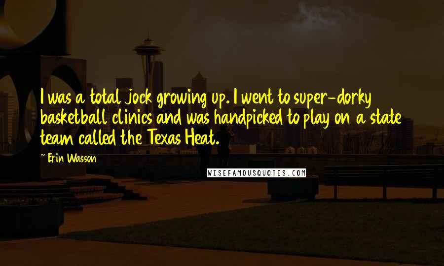 Erin Wasson Quotes: I was a total jock growing up. I went to super-dorky basketball clinics and was handpicked to play on a state team called the Texas Heat.