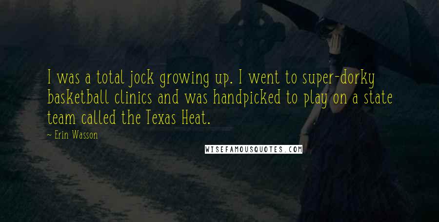 Erin Wasson Quotes: I was a total jock growing up. I went to super-dorky basketball clinics and was handpicked to play on a state team called the Texas Heat.