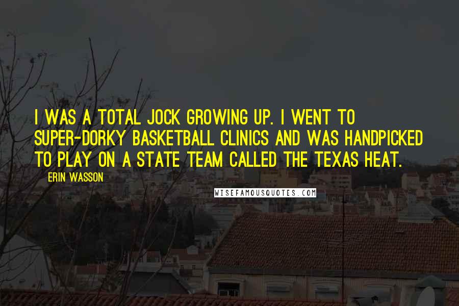 Erin Wasson Quotes: I was a total jock growing up. I went to super-dorky basketball clinics and was handpicked to play on a state team called the Texas Heat.