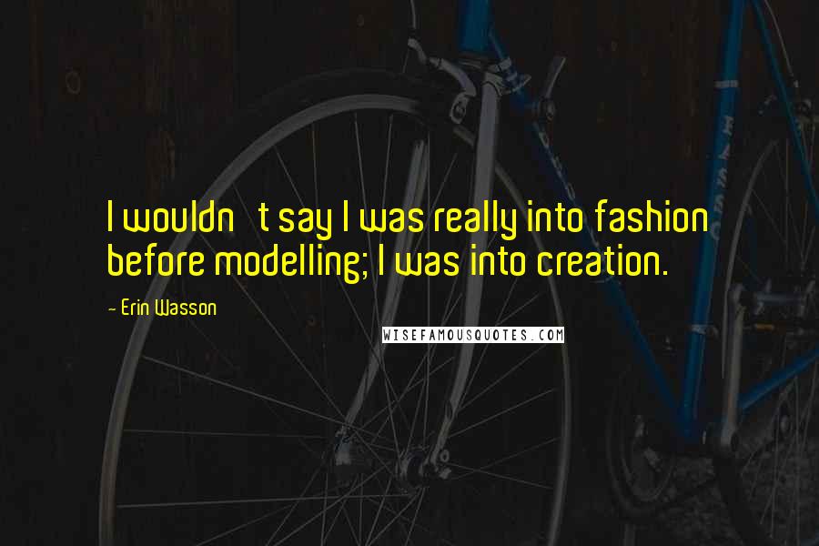 Erin Wasson Quotes: I wouldn't say I was really into fashion before modelling; I was into creation.