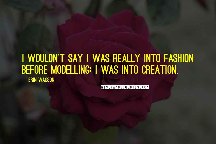 Erin Wasson Quotes: I wouldn't say I was really into fashion before modelling; I was into creation.