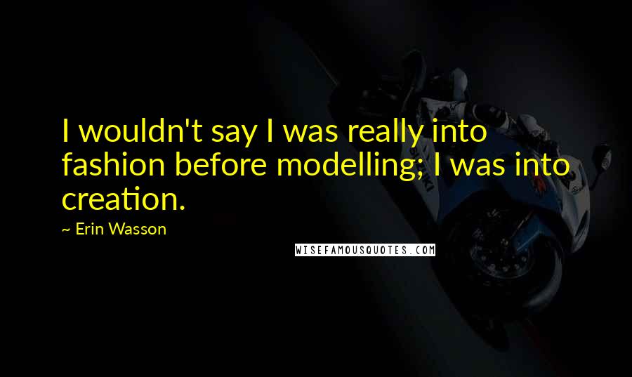 Erin Wasson Quotes: I wouldn't say I was really into fashion before modelling; I was into creation.