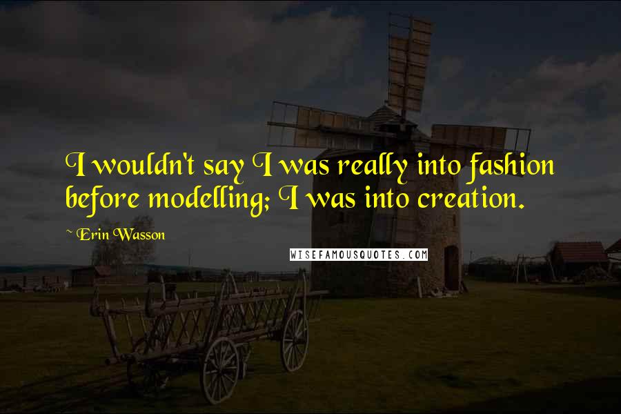 Erin Wasson Quotes: I wouldn't say I was really into fashion before modelling; I was into creation.