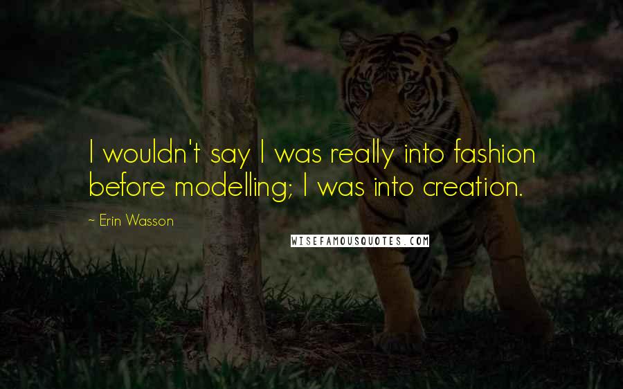 Erin Wasson Quotes: I wouldn't say I was really into fashion before modelling; I was into creation.