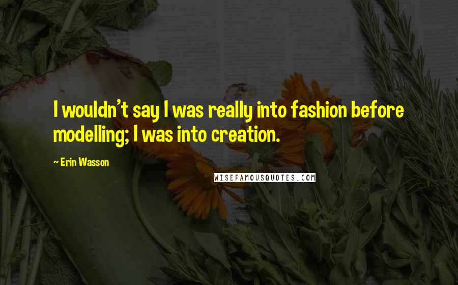 Erin Wasson Quotes: I wouldn't say I was really into fashion before modelling; I was into creation.