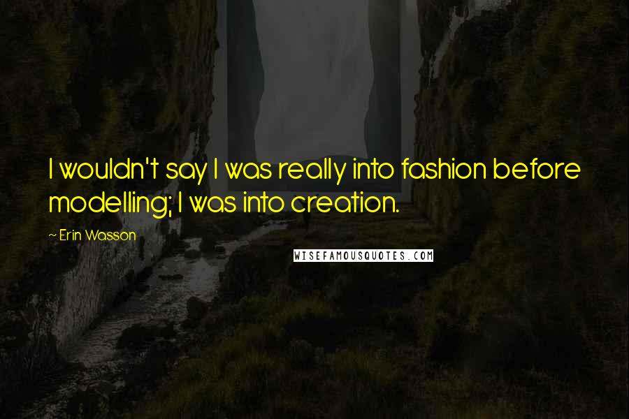 Erin Wasson Quotes: I wouldn't say I was really into fashion before modelling; I was into creation.