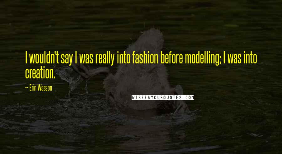 Erin Wasson Quotes: I wouldn't say I was really into fashion before modelling; I was into creation.