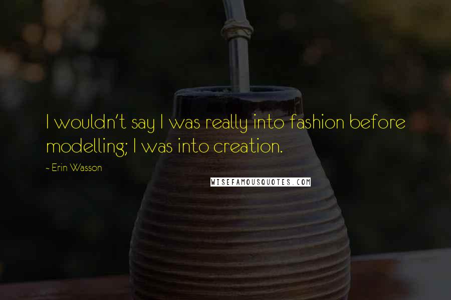 Erin Wasson Quotes: I wouldn't say I was really into fashion before modelling; I was into creation.