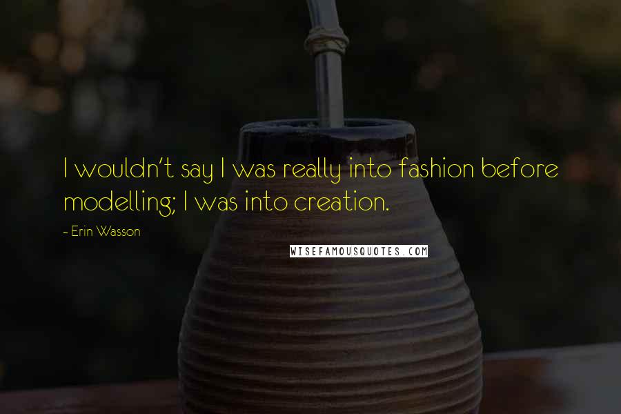 Erin Wasson Quotes: I wouldn't say I was really into fashion before modelling; I was into creation.