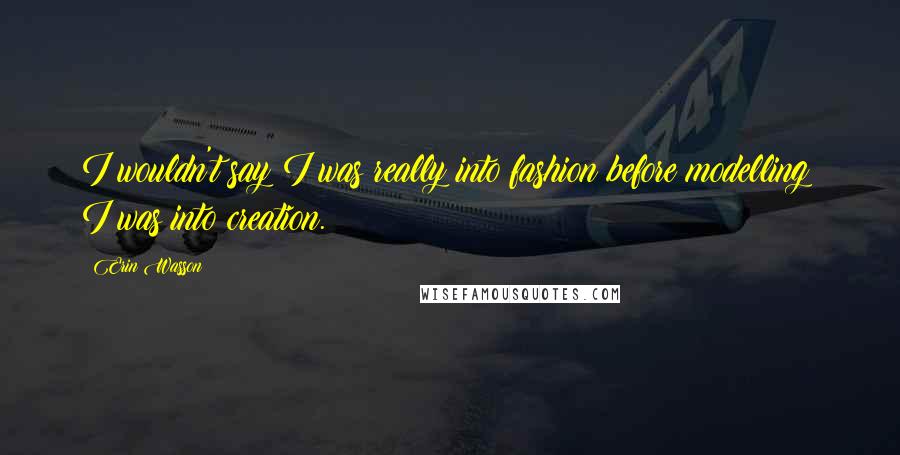 Erin Wasson Quotes: I wouldn't say I was really into fashion before modelling; I was into creation.