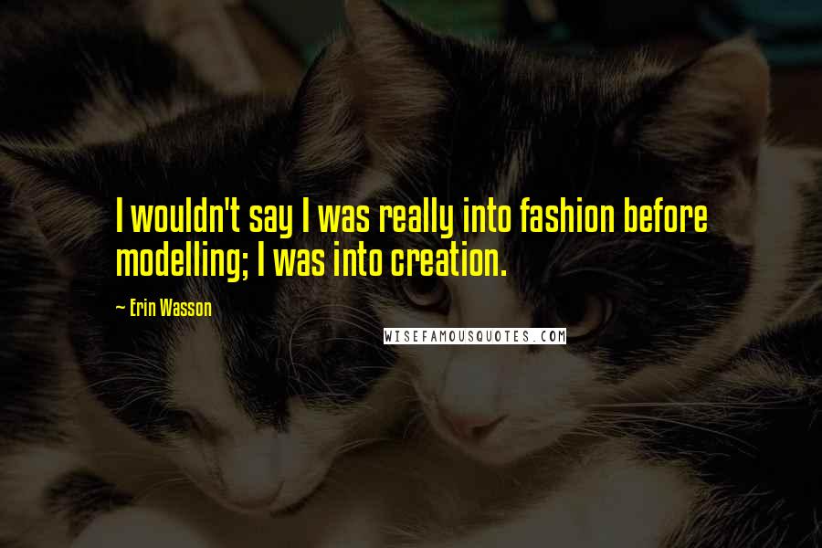 Erin Wasson Quotes: I wouldn't say I was really into fashion before modelling; I was into creation.