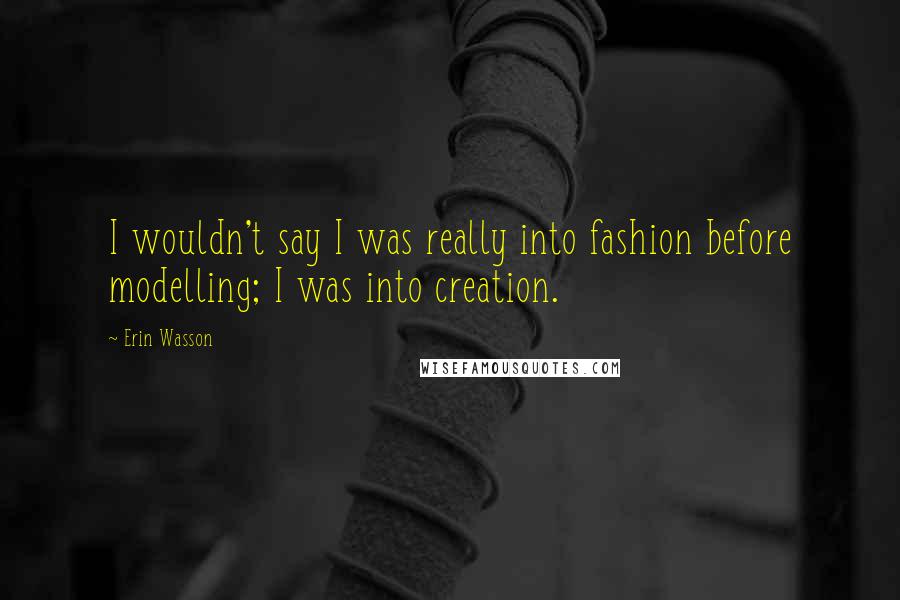 Erin Wasson Quotes: I wouldn't say I was really into fashion before modelling; I was into creation.