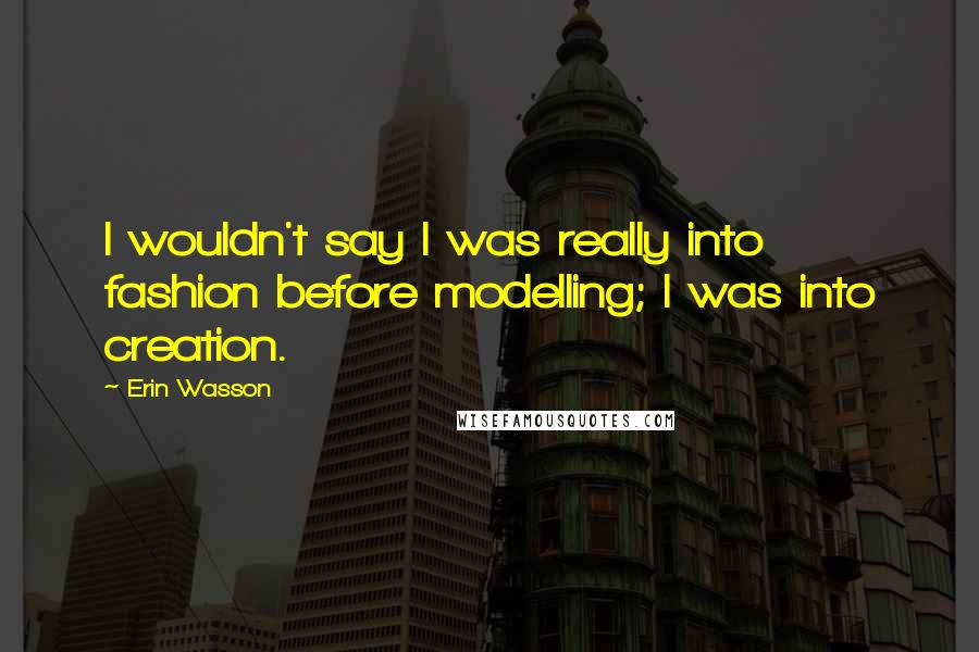 Erin Wasson Quotes: I wouldn't say I was really into fashion before modelling; I was into creation.