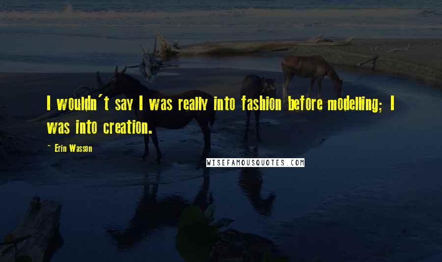 Erin Wasson Quotes: I wouldn't say I was really into fashion before modelling; I was into creation.