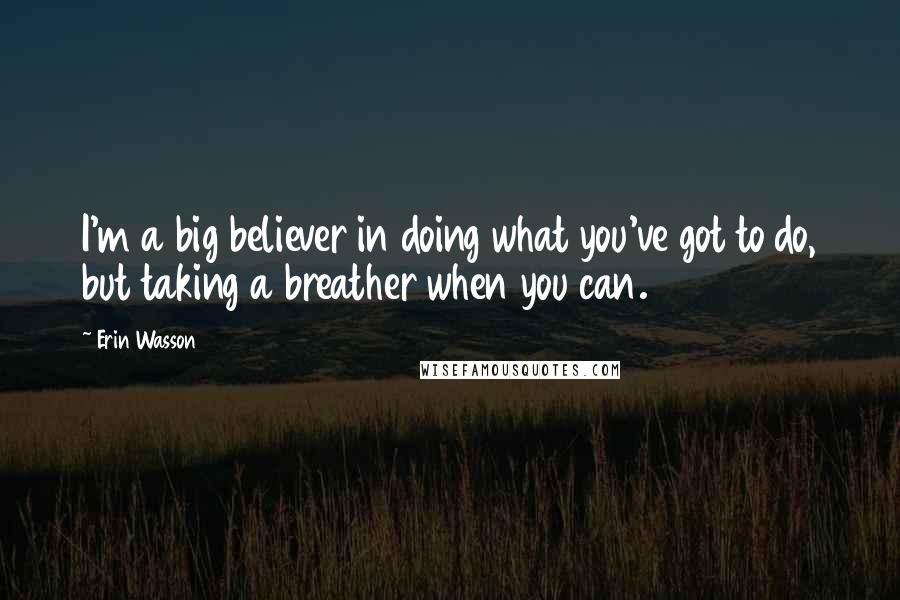 Erin Wasson Quotes: I'm a big believer in doing what you've got to do, but taking a breather when you can.