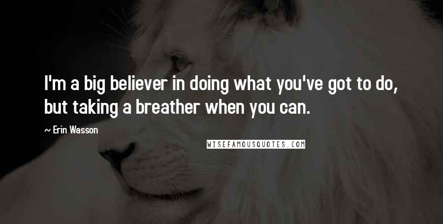 Erin Wasson Quotes: I'm a big believer in doing what you've got to do, but taking a breather when you can.