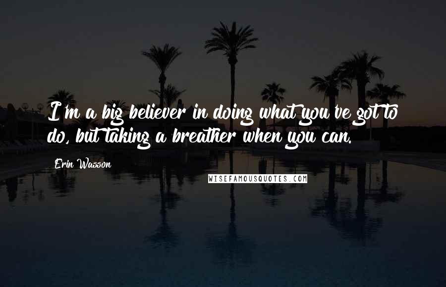 Erin Wasson Quotes: I'm a big believer in doing what you've got to do, but taking a breather when you can.