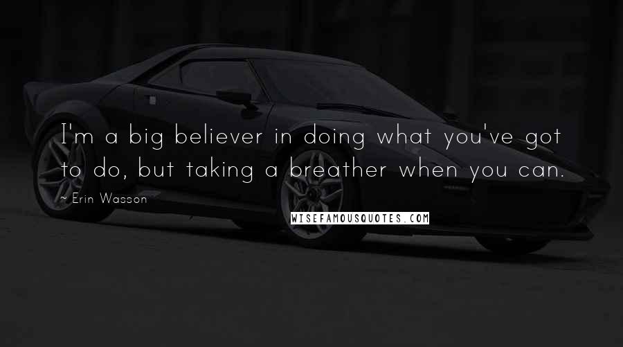 Erin Wasson Quotes: I'm a big believer in doing what you've got to do, but taking a breather when you can.