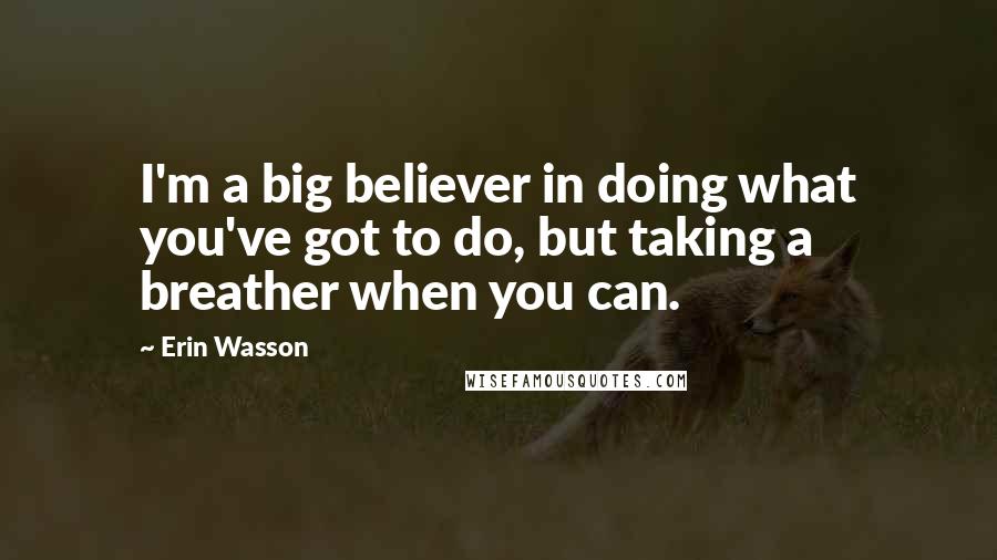 Erin Wasson Quotes: I'm a big believer in doing what you've got to do, but taking a breather when you can.