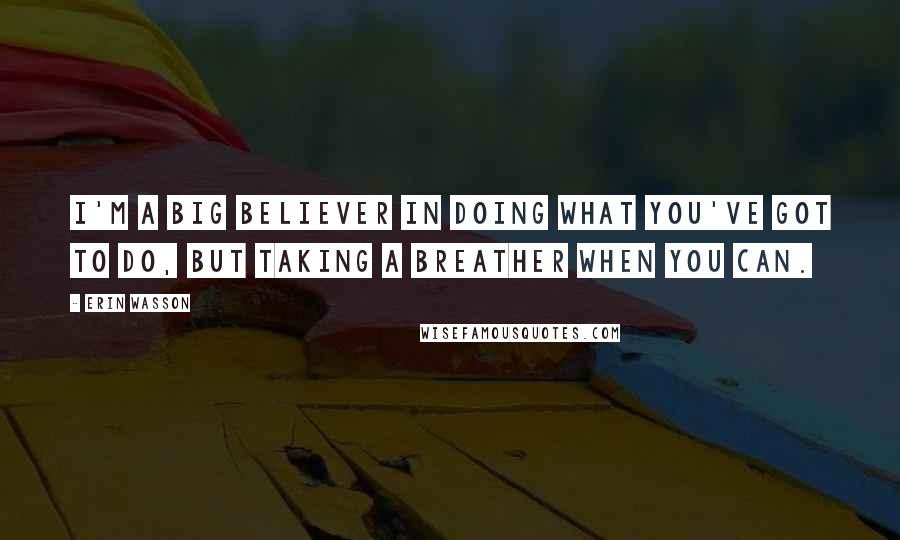 Erin Wasson Quotes: I'm a big believer in doing what you've got to do, but taking a breather when you can.