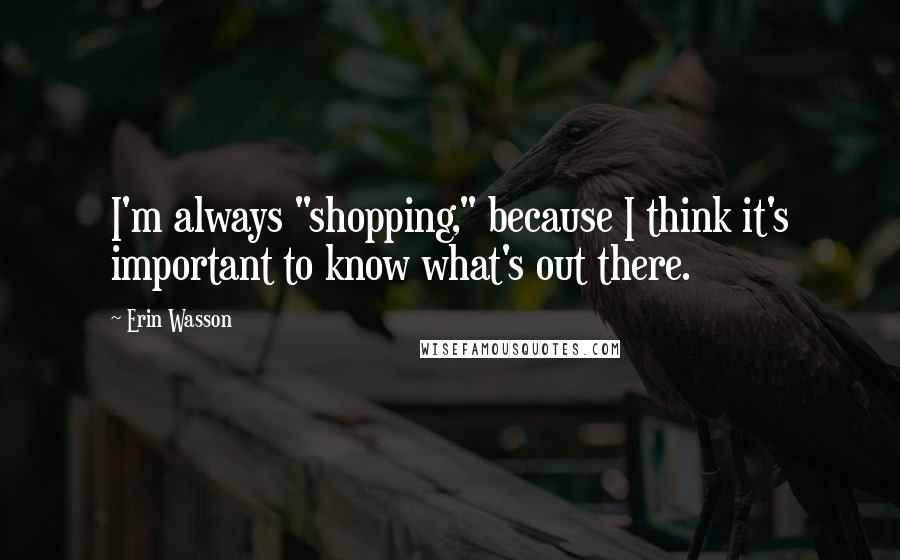 Erin Wasson Quotes: I'm always "shopping," because I think it's important to know what's out there.