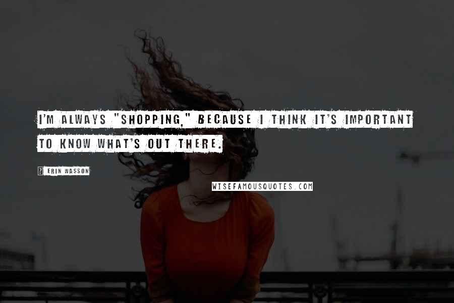 Erin Wasson Quotes: I'm always "shopping," because I think it's important to know what's out there.