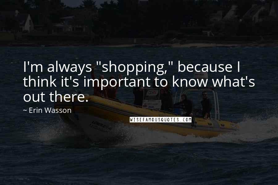 Erin Wasson Quotes: I'm always "shopping," because I think it's important to know what's out there.