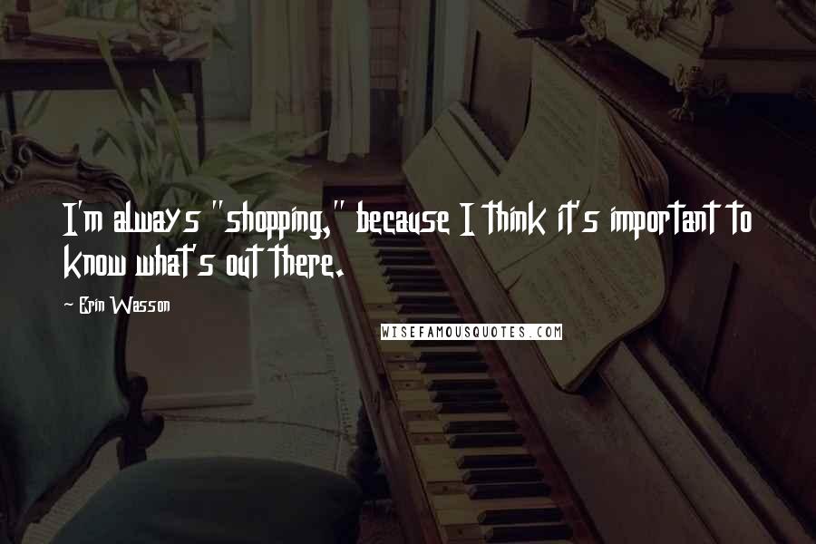 Erin Wasson Quotes: I'm always "shopping," because I think it's important to know what's out there.