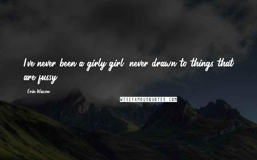 Erin Wasson Quotes: I've never been a girly-girl, never drawn to things that are fussy.