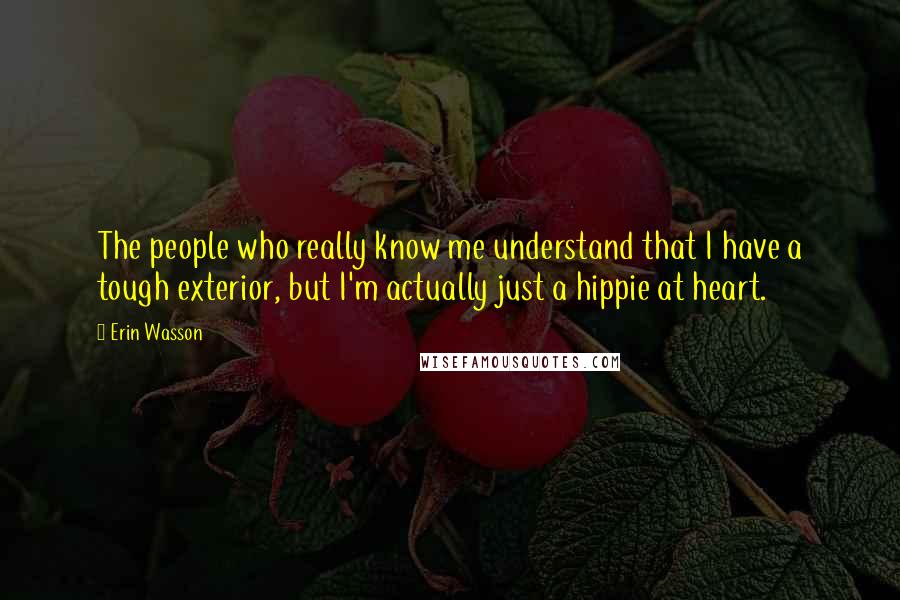 Erin Wasson Quotes: The people who really know me understand that I have a tough exterior, but I'm actually just a hippie at heart.