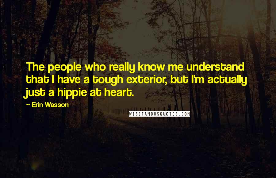 Erin Wasson Quotes: The people who really know me understand that I have a tough exterior, but I'm actually just a hippie at heart.