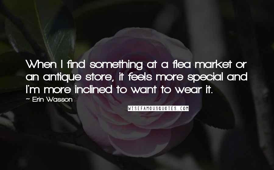 Erin Wasson Quotes: When I find something at a flea market or an antique store, it feels more special and I'm more inclined to want to wear it.