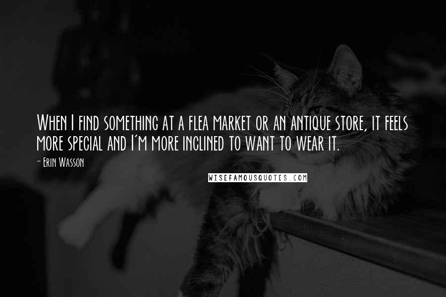 Erin Wasson Quotes: When I find something at a flea market or an antique store, it feels more special and I'm more inclined to want to wear it.