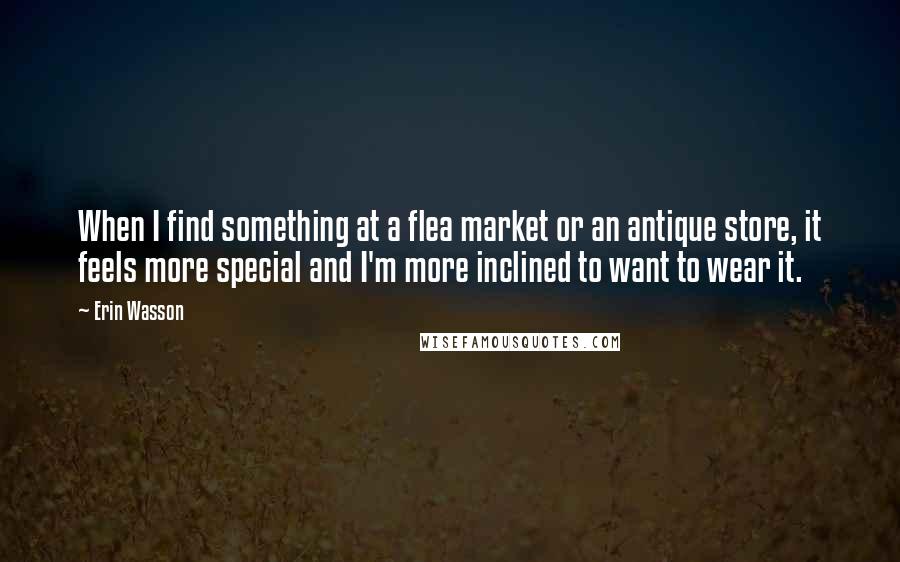 Erin Wasson Quotes: When I find something at a flea market or an antique store, it feels more special and I'm more inclined to want to wear it.