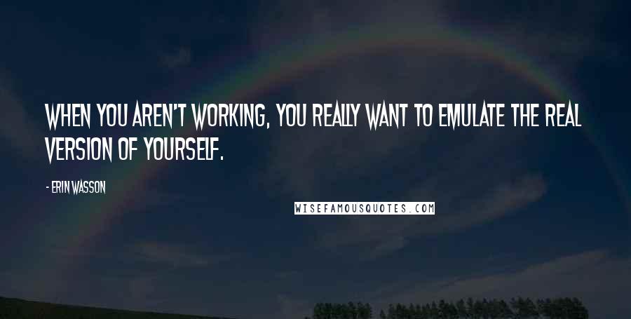 Erin Wasson Quotes: When you aren't working, you really want to emulate the real version of yourself.