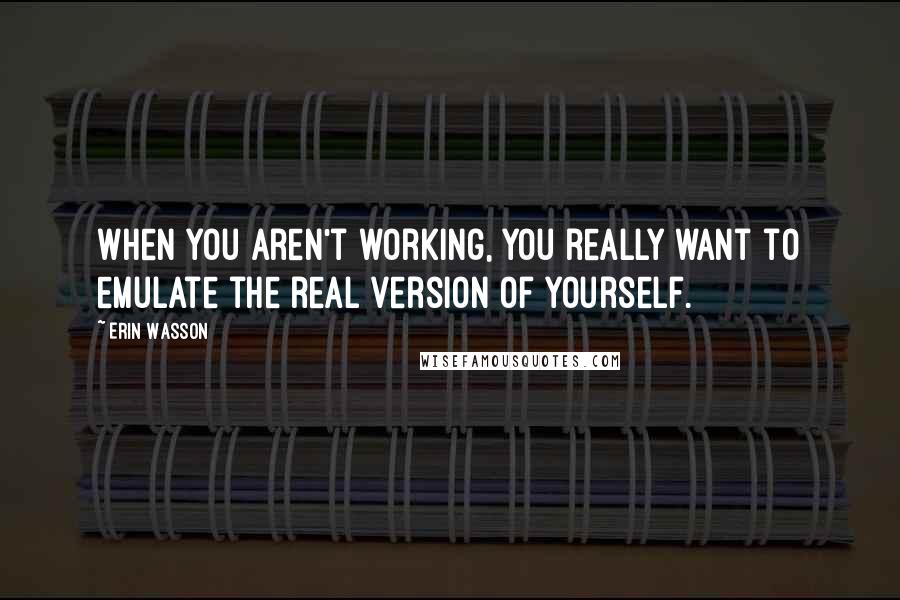 Erin Wasson Quotes: When you aren't working, you really want to emulate the real version of yourself.