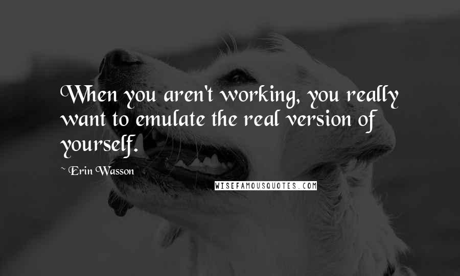 Erin Wasson Quotes: When you aren't working, you really want to emulate the real version of yourself.