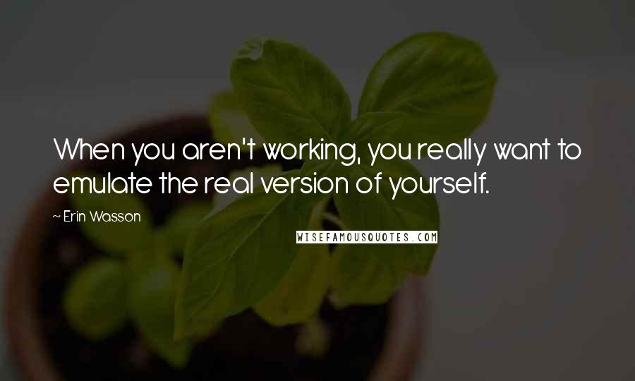 Erin Wasson Quotes: When you aren't working, you really want to emulate the real version of yourself.