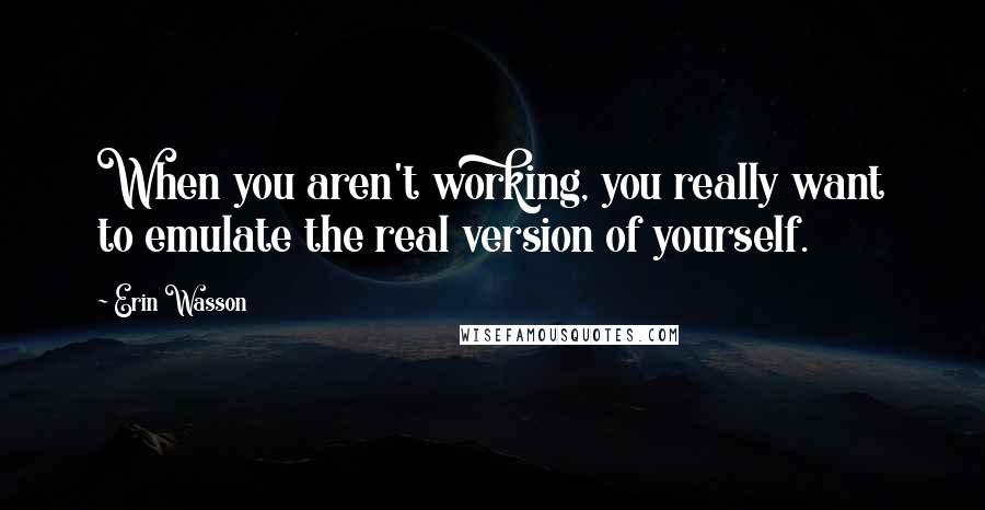 Erin Wasson Quotes: When you aren't working, you really want to emulate the real version of yourself.