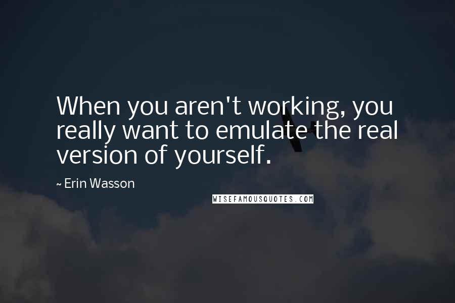 Erin Wasson Quotes: When you aren't working, you really want to emulate the real version of yourself.