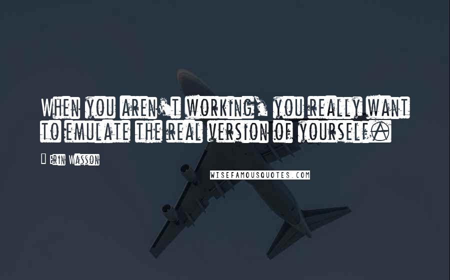 Erin Wasson Quotes: When you aren't working, you really want to emulate the real version of yourself.