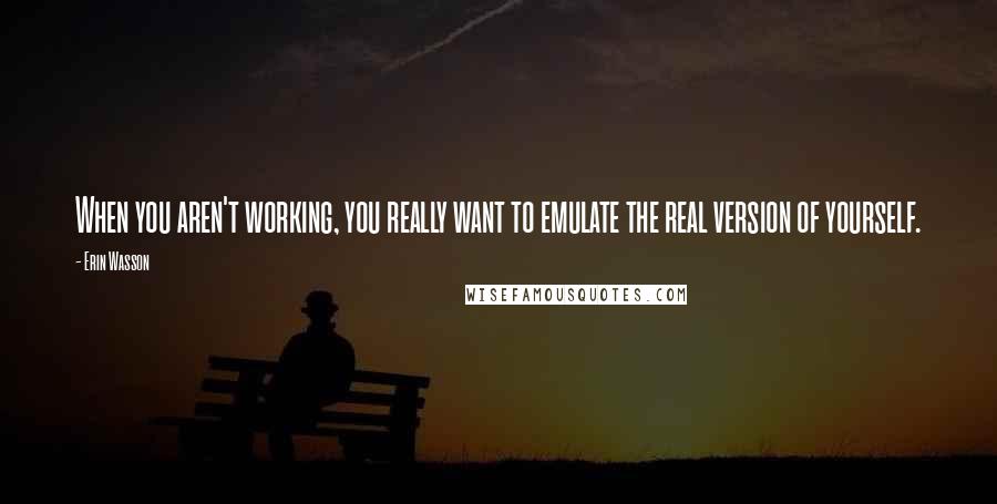 Erin Wasson Quotes: When you aren't working, you really want to emulate the real version of yourself.