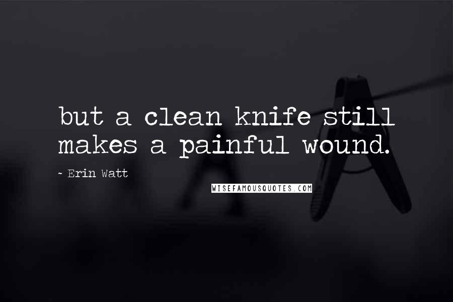 Erin Watt Quotes: but a clean knife still makes a painful wound.