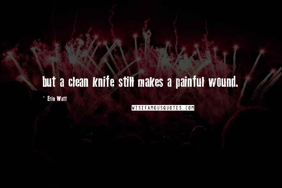 Erin Watt Quotes: but a clean knife still makes a painful wound.