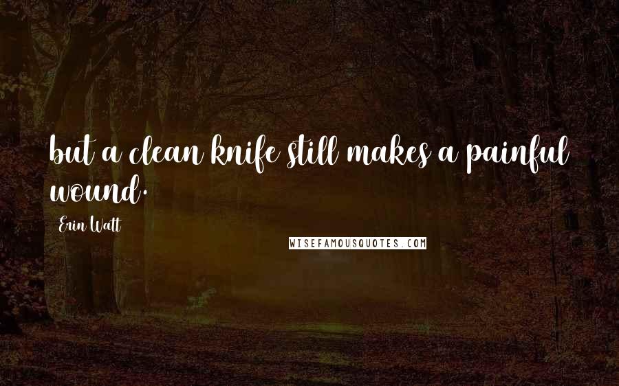 Erin Watt Quotes: but a clean knife still makes a painful wound.