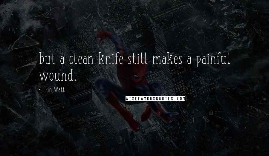 Erin Watt Quotes: but a clean knife still makes a painful wound.